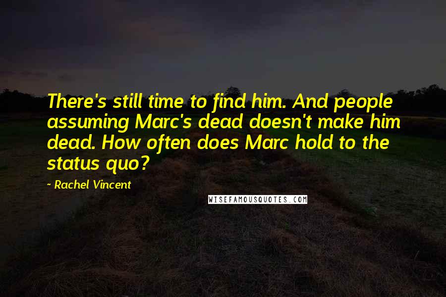 Rachel Vincent Quotes: There's still time to find him. And people assuming Marc's dead doesn't make him dead. How often does Marc hold to the status quo?