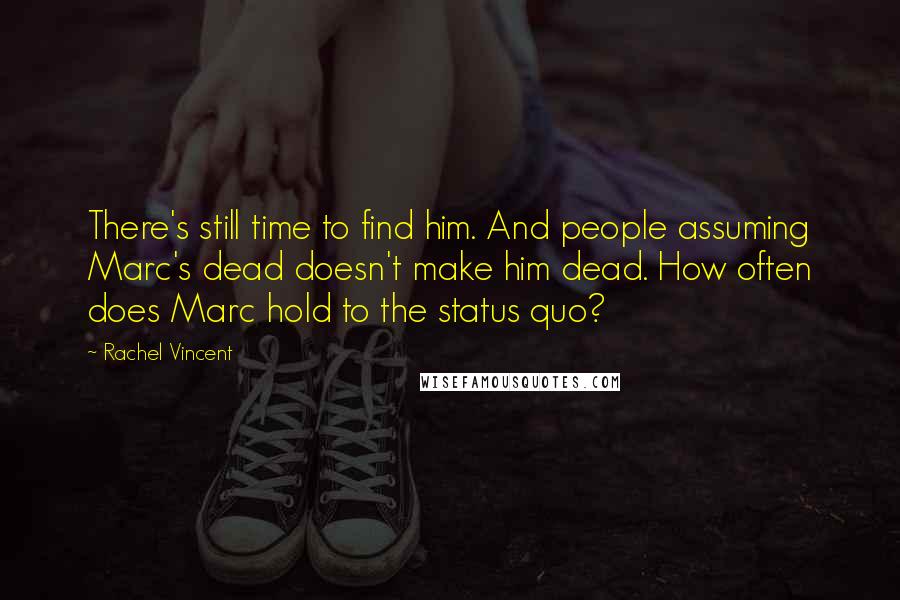 Rachel Vincent Quotes: There's still time to find him. And people assuming Marc's dead doesn't make him dead. How often does Marc hold to the status quo?