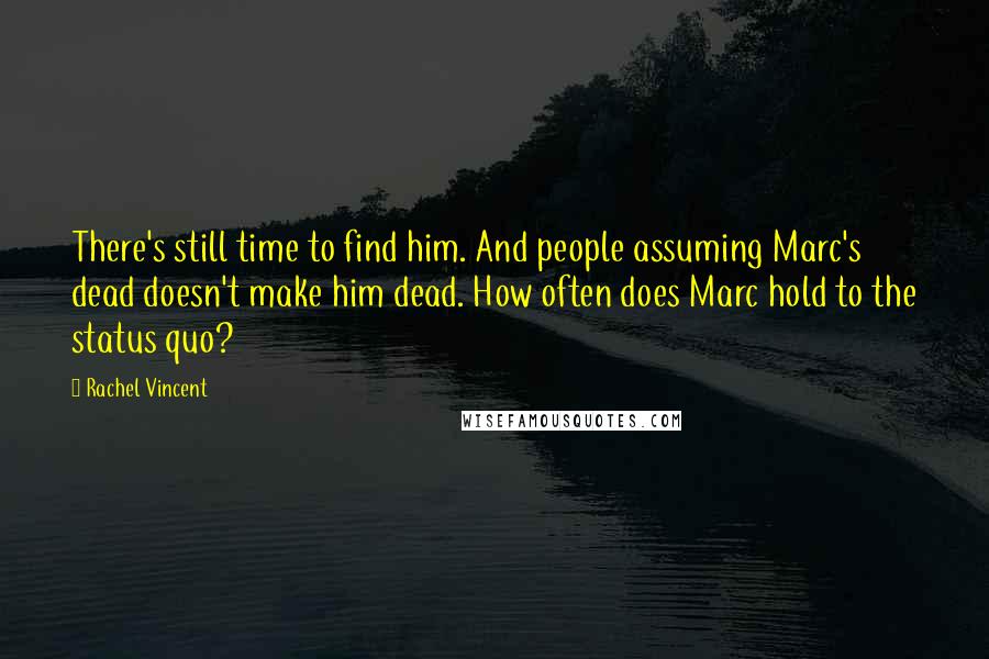 Rachel Vincent Quotes: There's still time to find him. And people assuming Marc's dead doesn't make him dead. How often does Marc hold to the status quo?