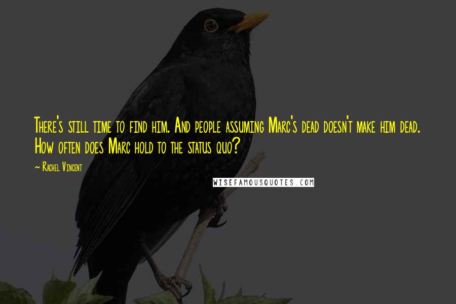 Rachel Vincent Quotes: There's still time to find him. And people assuming Marc's dead doesn't make him dead. How often does Marc hold to the status quo?