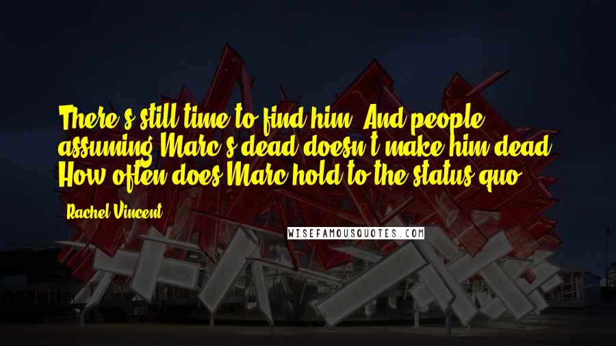 Rachel Vincent Quotes: There's still time to find him. And people assuming Marc's dead doesn't make him dead. How often does Marc hold to the status quo?