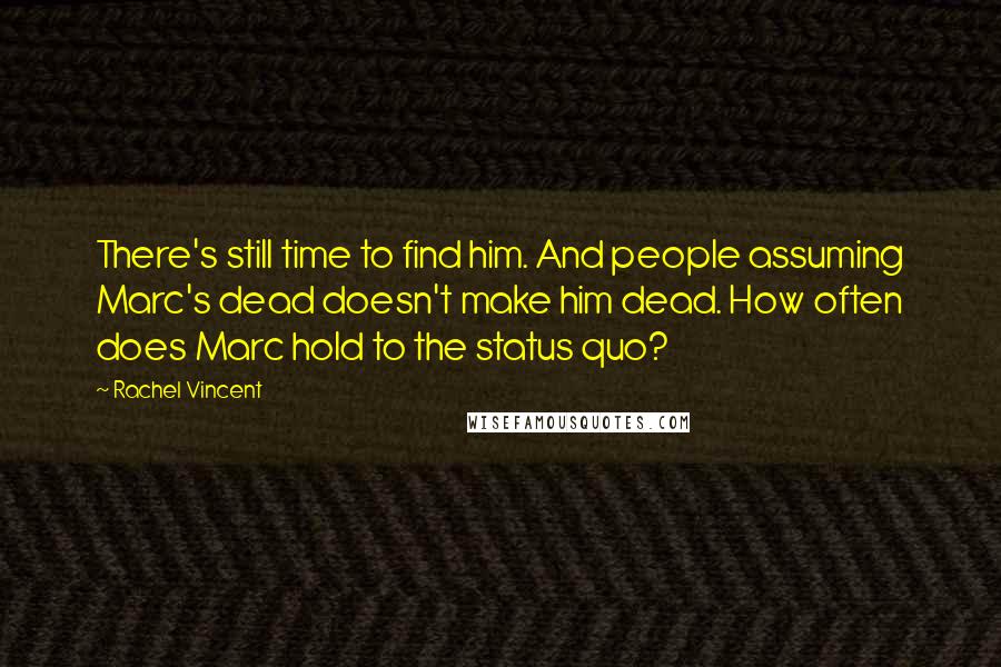 Rachel Vincent Quotes: There's still time to find him. And people assuming Marc's dead doesn't make him dead. How often does Marc hold to the status quo?