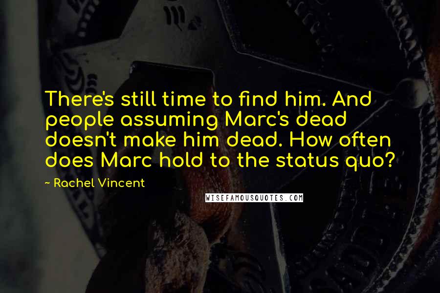 Rachel Vincent Quotes: There's still time to find him. And people assuming Marc's dead doesn't make him dead. How often does Marc hold to the status quo?