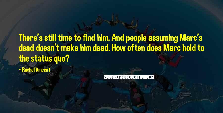 Rachel Vincent Quotes: There's still time to find him. And people assuming Marc's dead doesn't make him dead. How often does Marc hold to the status quo?