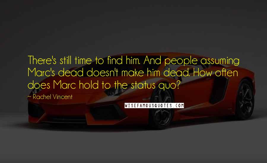 Rachel Vincent Quotes: There's still time to find him. And people assuming Marc's dead doesn't make him dead. How often does Marc hold to the status quo?