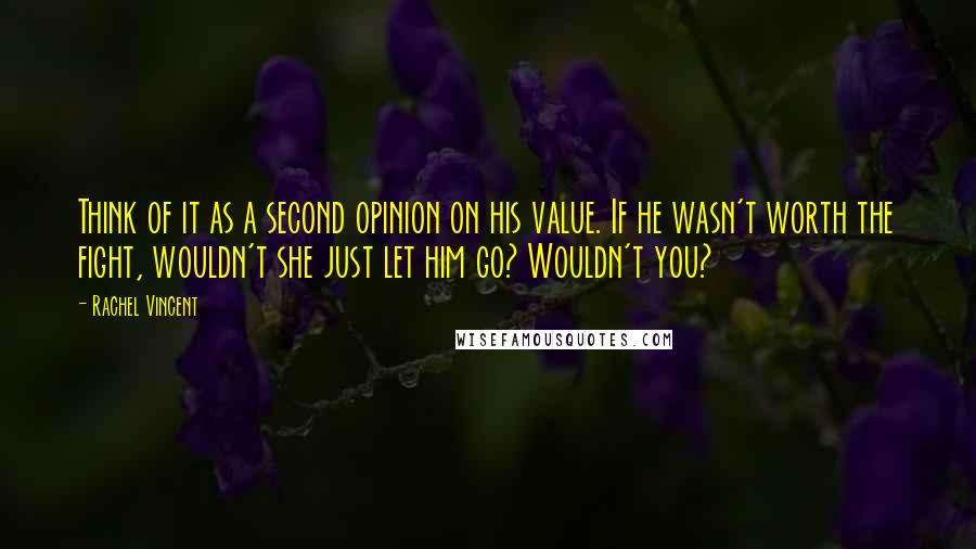 Rachel Vincent Quotes: Think of it as a second opinion on his value. If he wasn't worth the fight, wouldn't she just let him go? Wouldn't you?