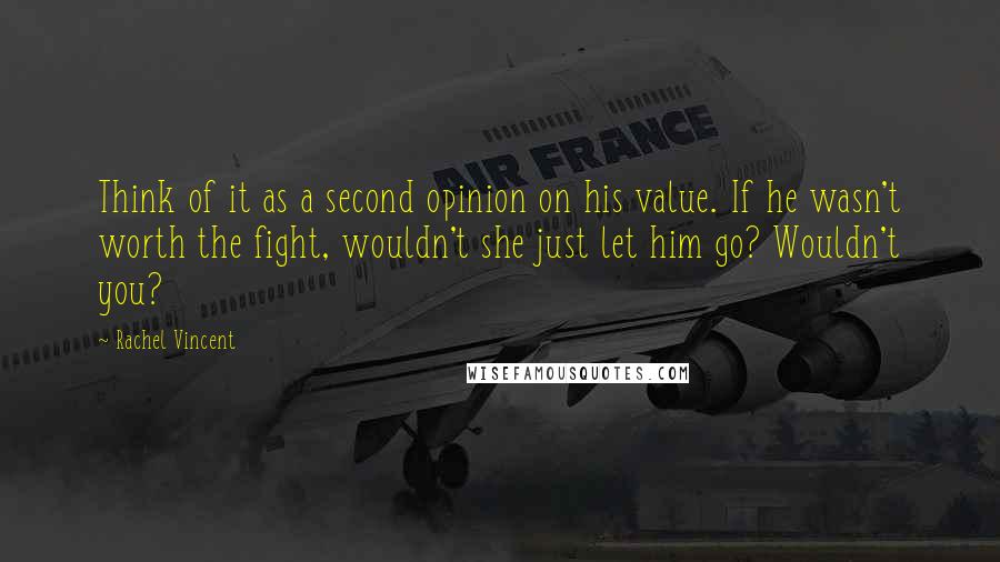 Rachel Vincent Quotes: Think of it as a second opinion on his value. If he wasn't worth the fight, wouldn't she just let him go? Wouldn't you?