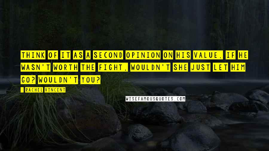 Rachel Vincent Quotes: Think of it as a second opinion on his value. If he wasn't worth the fight, wouldn't she just let him go? Wouldn't you?