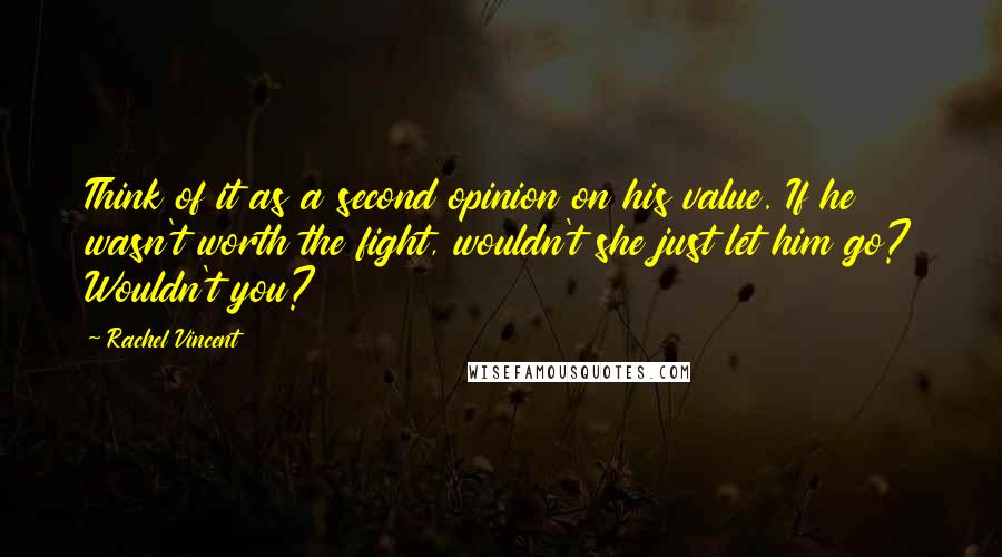 Rachel Vincent Quotes: Think of it as a second opinion on his value. If he wasn't worth the fight, wouldn't she just let him go? Wouldn't you?