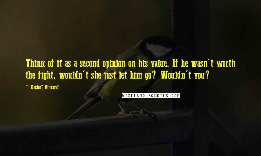 Rachel Vincent Quotes: Think of it as a second opinion on his value. If he wasn't worth the fight, wouldn't she just let him go? Wouldn't you?