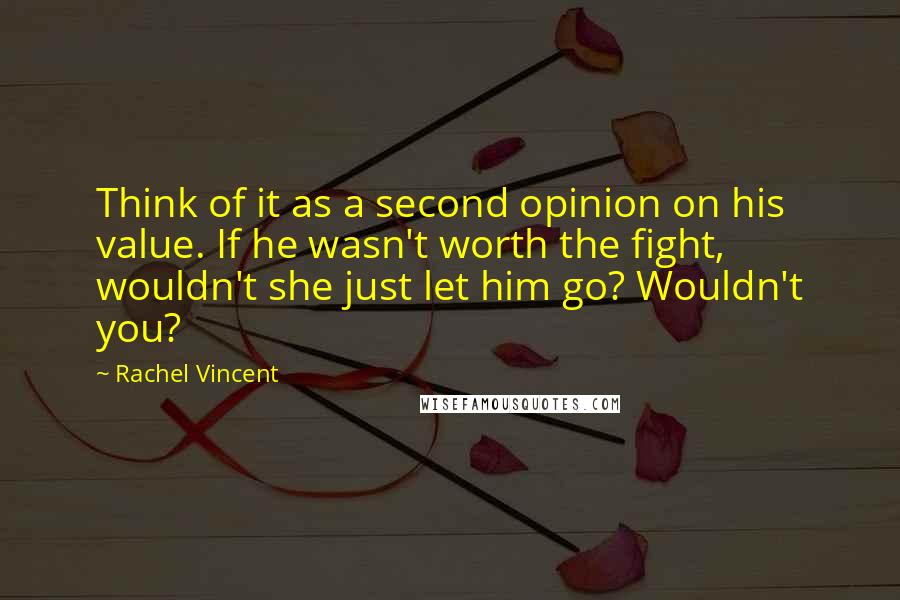 Rachel Vincent Quotes: Think of it as a second opinion on his value. If he wasn't worth the fight, wouldn't she just let him go? Wouldn't you?