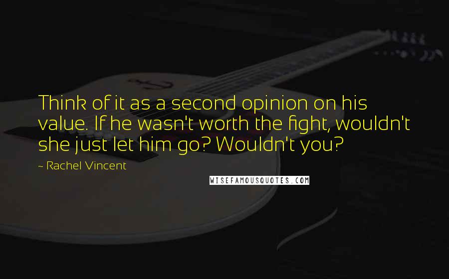 Rachel Vincent Quotes: Think of it as a second opinion on his value. If he wasn't worth the fight, wouldn't she just let him go? Wouldn't you?