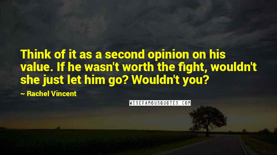 Rachel Vincent Quotes: Think of it as a second opinion on his value. If he wasn't worth the fight, wouldn't she just let him go? Wouldn't you?