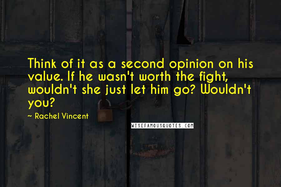 Rachel Vincent Quotes: Think of it as a second opinion on his value. If he wasn't worth the fight, wouldn't she just let him go? Wouldn't you?