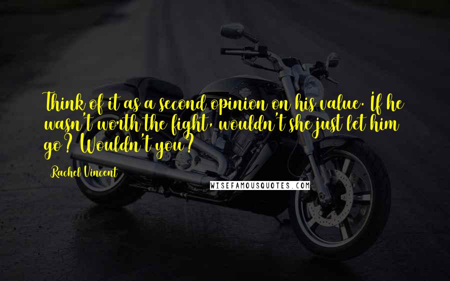 Rachel Vincent Quotes: Think of it as a second opinion on his value. If he wasn't worth the fight, wouldn't she just let him go? Wouldn't you?