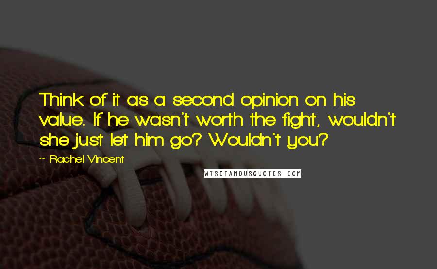 Rachel Vincent Quotes: Think of it as a second opinion on his value. If he wasn't worth the fight, wouldn't she just let him go? Wouldn't you?