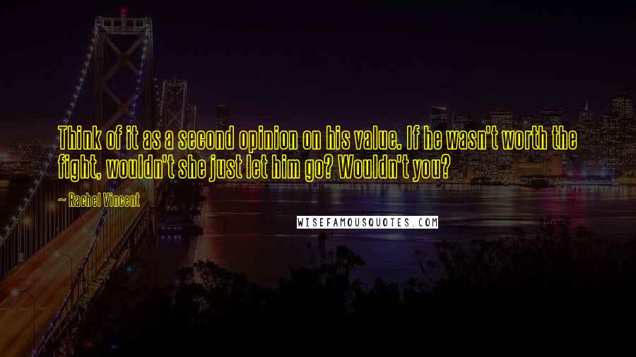 Rachel Vincent Quotes: Think of it as a second opinion on his value. If he wasn't worth the fight, wouldn't she just let him go? Wouldn't you?