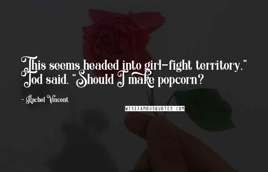 Rachel Vincent Quotes: This seems headed into girl-fight territory," Tod said. "Should I make popcorn?