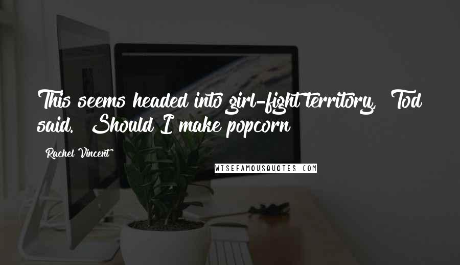 Rachel Vincent Quotes: This seems headed into girl-fight territory," Tod said. "Should I make popcorn?