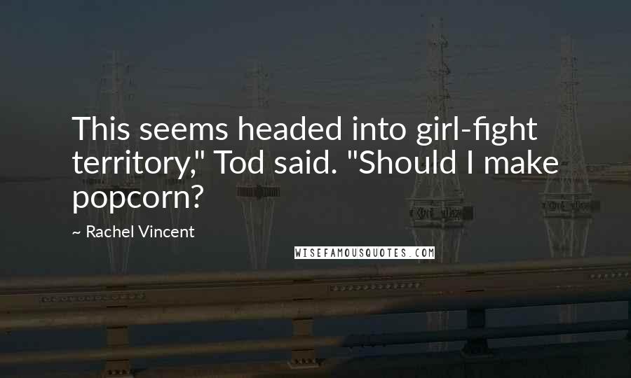 Rachel Vincent Quotes: This seems headed into girl-fight territory," Tod said. "Should I make popcorn?