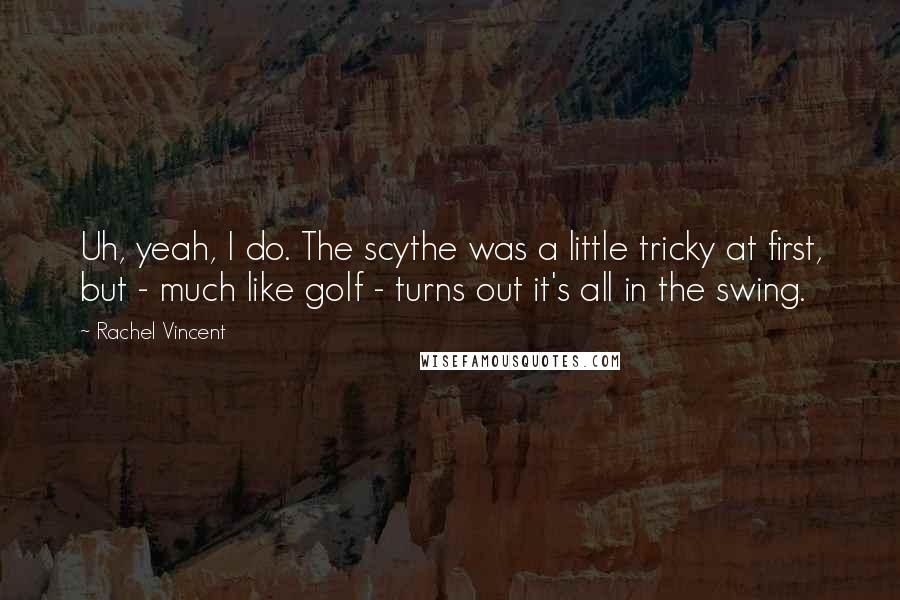 Rachel Vincent Quotes: Uh, yeah, I do. The scythe was a little tricky at first, but - much like golf - turns out it's all in the swing.