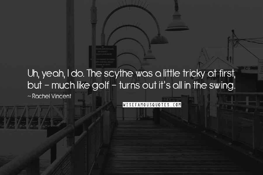 Rachel Vincent Quotes: Uh, yeah, I do. The scythe was a little tricky at first, but - much like golf - turns out it's all in the swing.