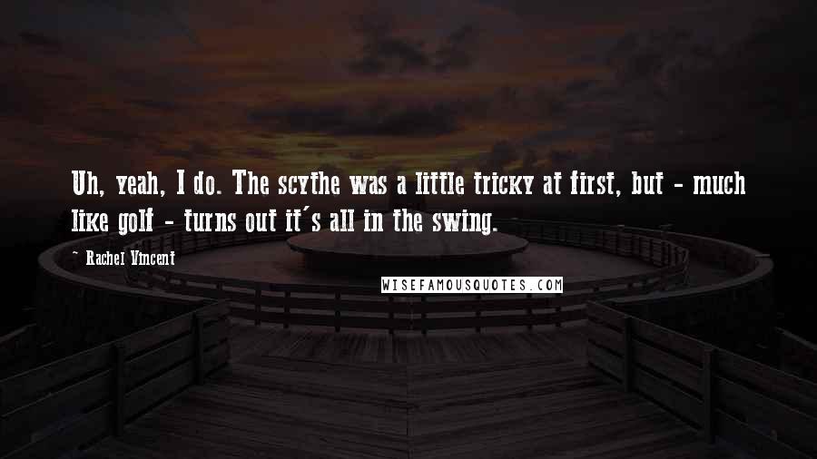 Rachel Vincent Quotes: Uh, yeah, I do. The scythe was a little tricky at first, but - much like golf - turns out it's all in the swing.