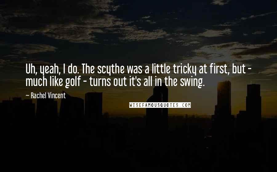 Rachel Vincent Quotes: Uh, yeah, I do. The scythe was a little tricky at first, but - much like golf - turns out it's all in the swing.
