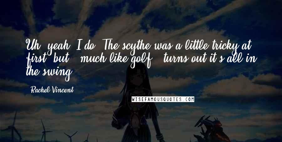 Rachel Vincent Quotes: Uh, yeah, I do. The scythe was a little tricky at first, but - much like golf - turns out it's all in the swing.