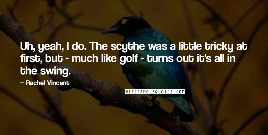 Rachel Vincent Quotes: Uh, yeah, I do. The scythe was a little tricky at first, but - much like golf - turns out it's all in the swing.