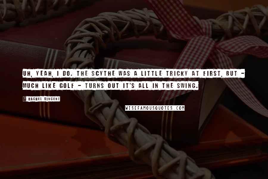 Rachel Vincent Quotes: Uh, yeah, I do. The scythe was a little tricky at first, but - much like golf - turns out it's all in the swing.