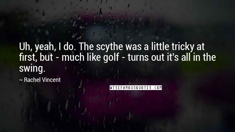 Rachel Vincent Quotes: Uh, yeah, I do. The scythe was a little tricky at first, but - much like golf - turns out it's all in the swing.
