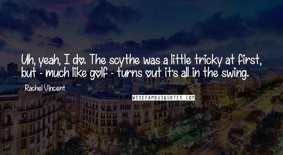 Rachel Vincent Quotes: Uh, yeah, I do. The scythe was a little tricky at first, but - much like golf - turns out it's all in the swing.
