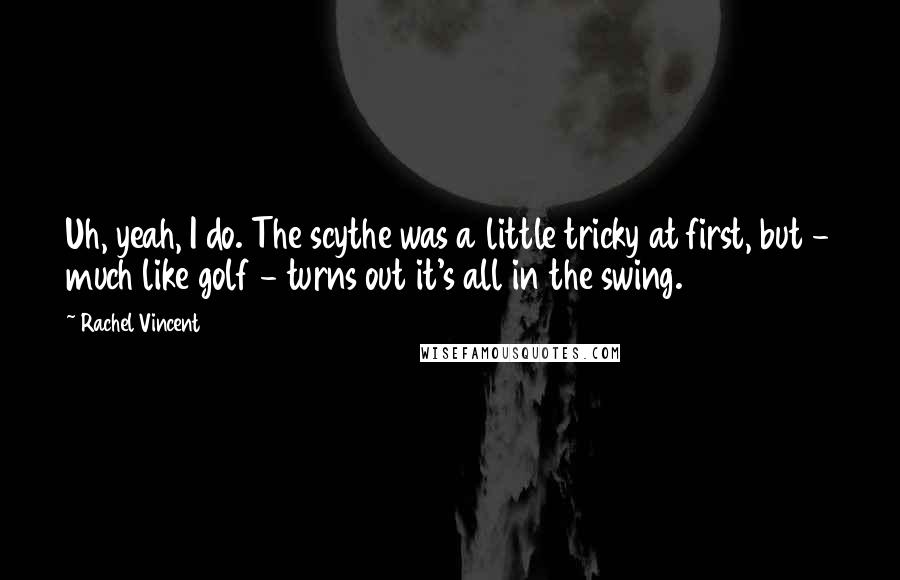 Rachel Vincent Quotes: Uh, yeah, I do. The scythe was a little tricky at first, but - much like golf - turns out it's all in the swing.