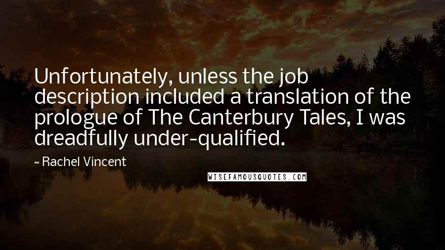Rachel Vincent Quotes: Unfortunately, unless the job description included a translation of the prologue of The Canterbury Tales, I was dreadfully under-qualified.