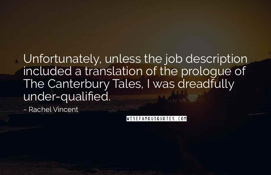 Rachel Vincent Quotes: Unfortunately, unless the job description included a translation of the prologue of The Canterbury Tales, I was dreadfully under-qualified.