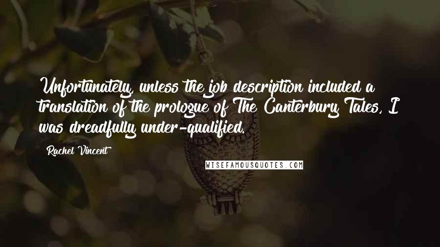 Rachel Vincent Quotes: Unfortunately, unless the job description included a translation of the prologue of The Canterbury Tales, I was dreadfully under-qualified.