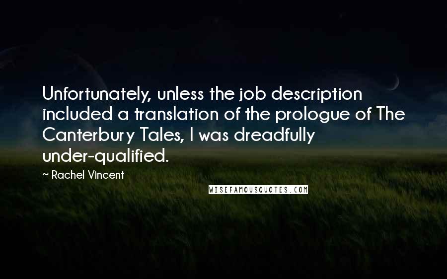 Rachel Vincent Quotes: Unfortunately, unless the job description included a translation of the prologue of The Canterbury Tales, I was dreadfully under-qualified.