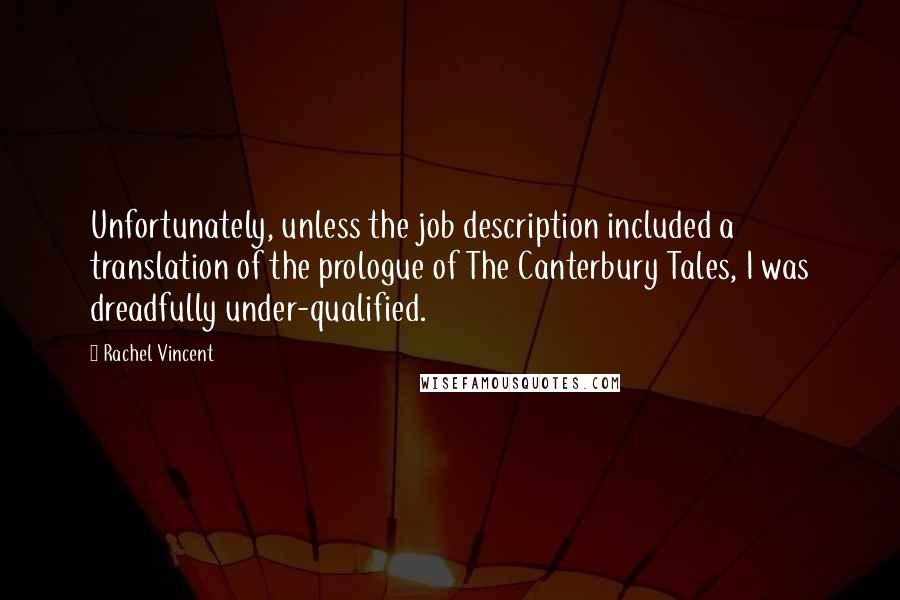 Rachel Vincent Quotes: Unfortunately, unless the job description included a translation of the prologue of The Canterbury Tales, I was dreadfully under-qualified.