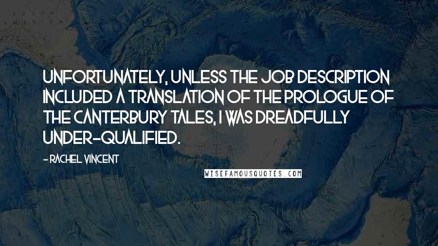 Rachel Vincent Quotes: Unfortunately, unless the job description included a translation of the prologue of The Canterbury Tales, I was dreadfully under-qualified.