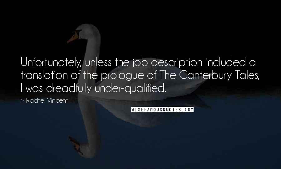Rachel Vincent Quotes: Unfortunately, unless the job description included a translation of the prologue of The Canterbury Tales, I was dreadfully under-qualified.