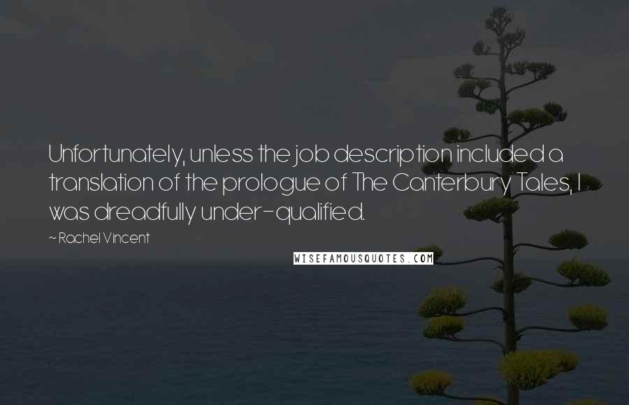 Rachel Vincent Quotes: Unfortunately, unless the job description included a translation of the prologue of The Canterbury Tales, I was dreadfully under-qualified.