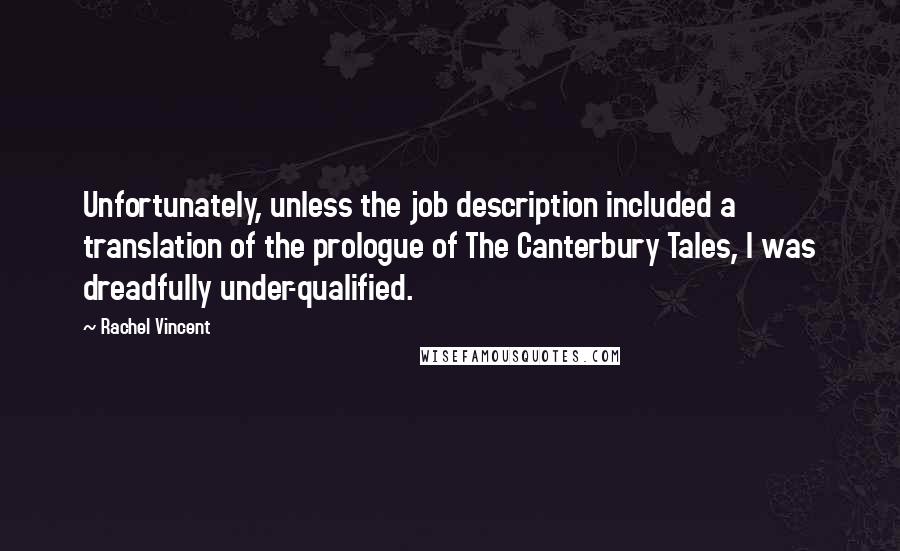 Rachel Vincent Quotes: Unfortunately, unless the job description included a translation of the prologue of The Canterbury Tales, I was dreadfully under-qualified.