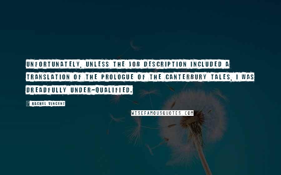 Rachel Vincent Quotes: Unfortunately, unless the job description included a translation of the prologue of The Canterbury Tales, I was dreadfully under-qualified.