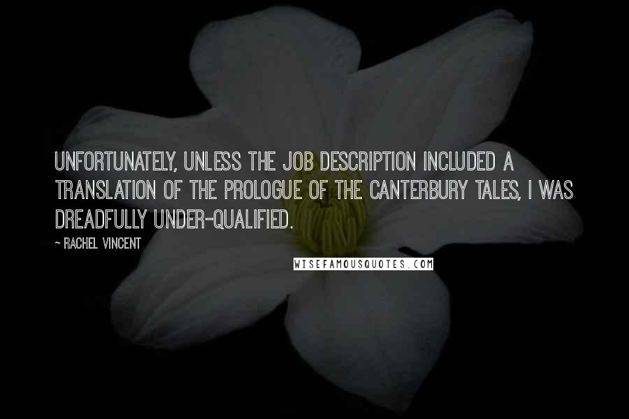 Rachel Vincent Quotes: Unfortunately, unless the job description included a translation of the prologue of The Canterbury Tales, I was dreadfully under-qualified.