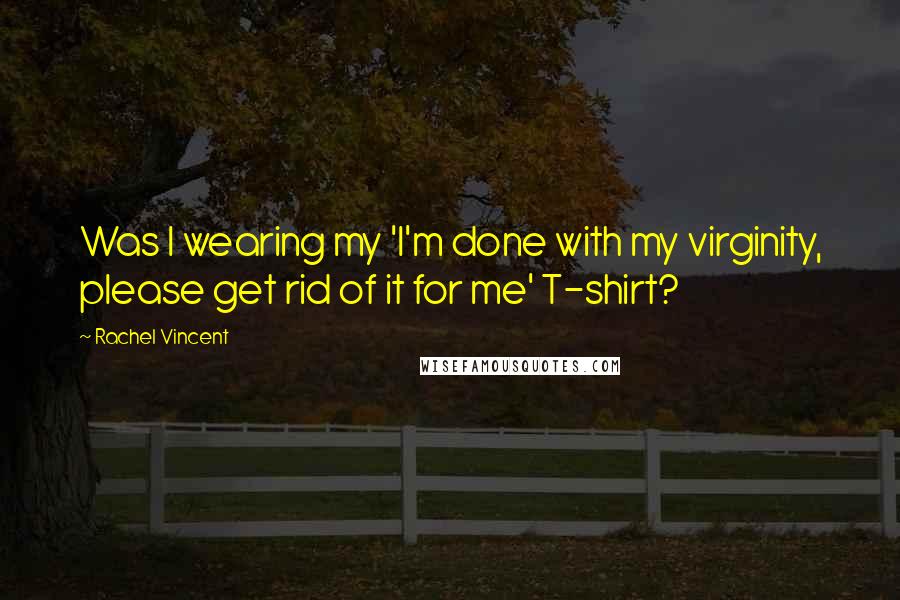 Rachel Vincent Quotes: Was I wearing my 'I'm done with my virginity, please get rid of it for me' T-shirt?
