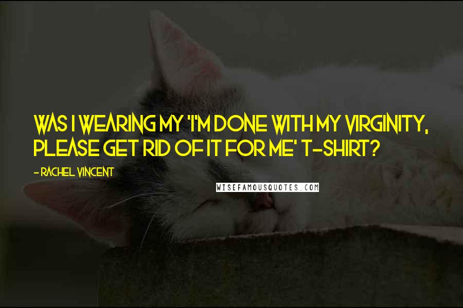 Rachel Vincent Quotes: Was I wearing my 'I'm done with my virginity, please get rid of it for me' T-shirt?