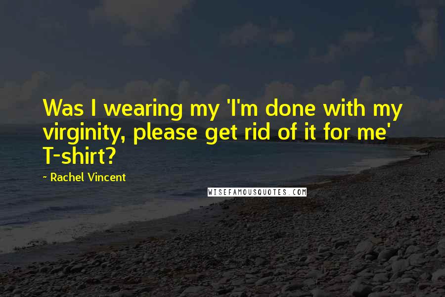 Rachel Vincent Quotes: Was I wearing my 'I'm done with my virginity, please get rid of it for me' T-shirt?