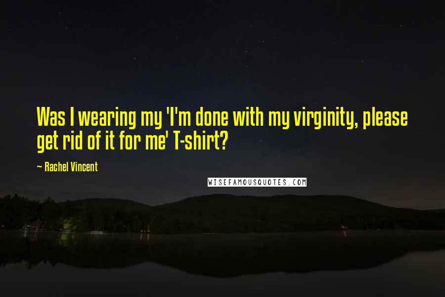 Rachel Vincent Quotes: Was I wearing my 'I'm done with my virginity, please get rid of it for me' T-shirt?