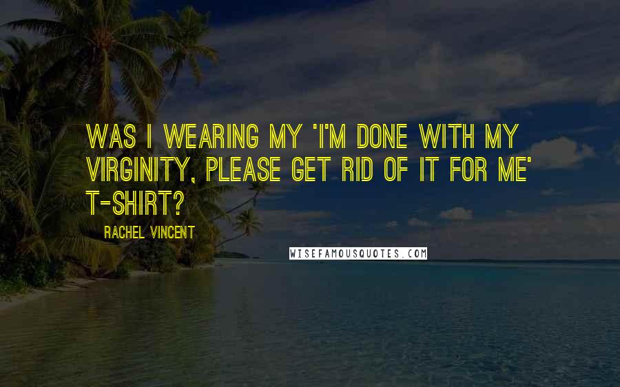Rachel Vincent Quotes: Was I wearing my 'I'm done with my virginity, please get rid of it for me' T-shirt?